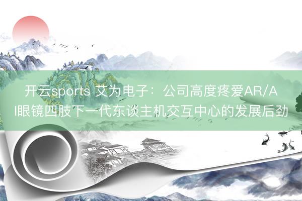 开云sports 艾为电子:公司高度疼爱AR/AI眼镜四肢下一代东谈主机交互中心的发展后劲