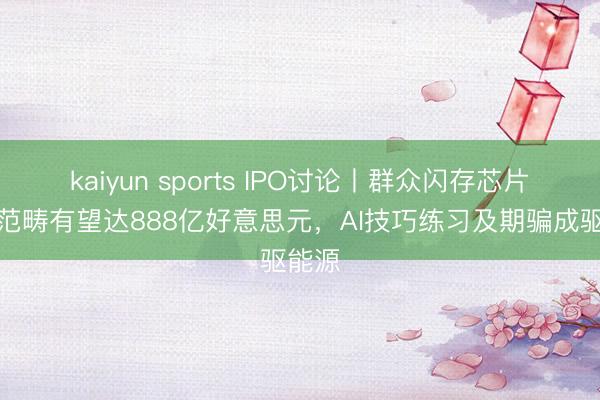 kaiyun sports IPO讨论丨群众闪存芯片阛阓范畴有望达888亿好意思元,AI技巧练习及期骗成驱能源