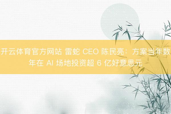 开云体育官方网站 雷蛇 CEO 陈民亮:方案当年数年在 AI 场地投资超 6 亿好意思元