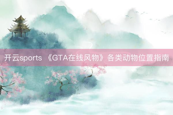 开云sports 《GTA在线风物》各类动物位置指南