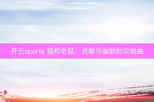 开云sports 猫和老鼠:灵敏与幽默的交响曲