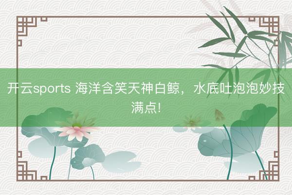 开云sports 海洋含笑天神白鲸,水底吐泡泡妙技满点!