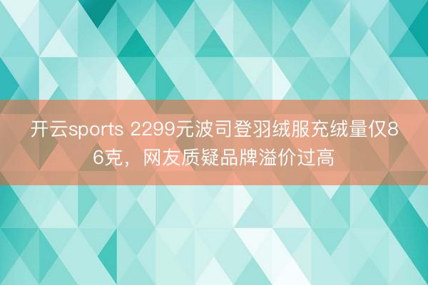 开云sports 2299元波司登羽绒服充绒量仅86克，网友质疑品牌溢价过高