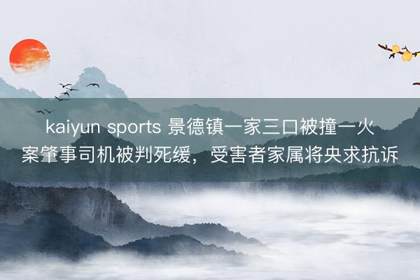 kaiyun sports 景德镇一家三口被撞一火案肇事司机被判死缓,受害者家属将央求抗诉