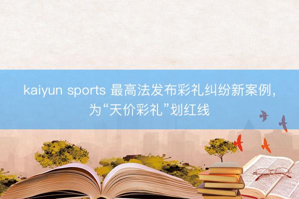 kaiyun sports 最高法发布彩礼纠纷新案例，为“天价彩礼”划红线