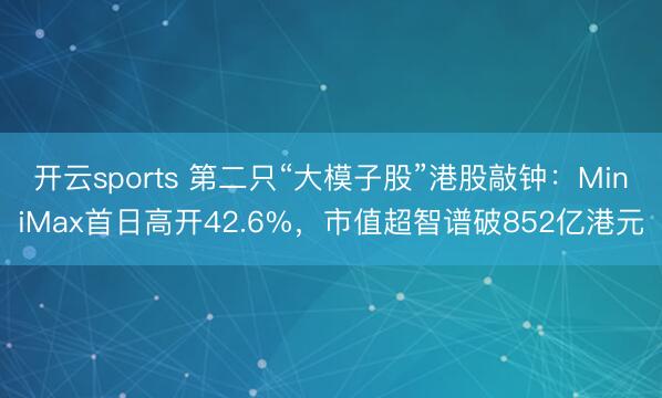 开云sports 第二只“大模子股”港股敲钟：MiniMax首日高开42.6%，市值超智谱破852亿港元