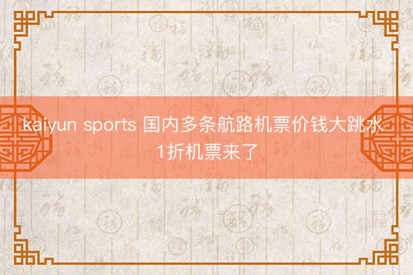 kaiyun sports 国内多条航路机票价钱大跳水 1折机票来了