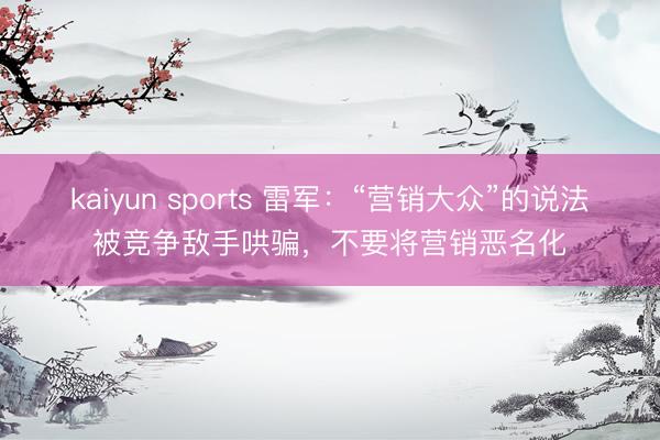 kaiyun sports 雷军:“营销大众”的说法被竞争敌手哄骗,不要将营销恶名化