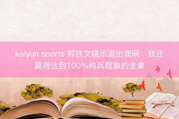 kaiyun sports 郑钦文晓示退出澳网:我还莫得达到100%构兵现象的圭臬