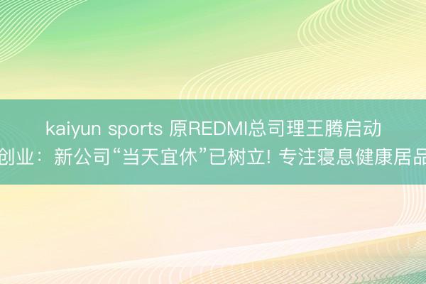 kaiyun sports 原REDMI总司理王腾启动创业:新公司“当天宜休”已树立! 专注寝息健康居品