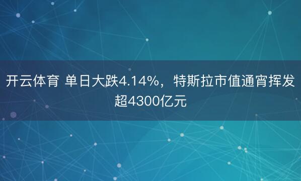 开云体育 单日大跌4.14%,特斯拉市值通宵挥发超4300亿元