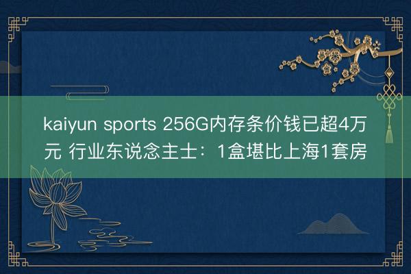 kaiyun sports 256G内存条价钱已超4万元 行业东说念主士：1盒堪比上海1套房