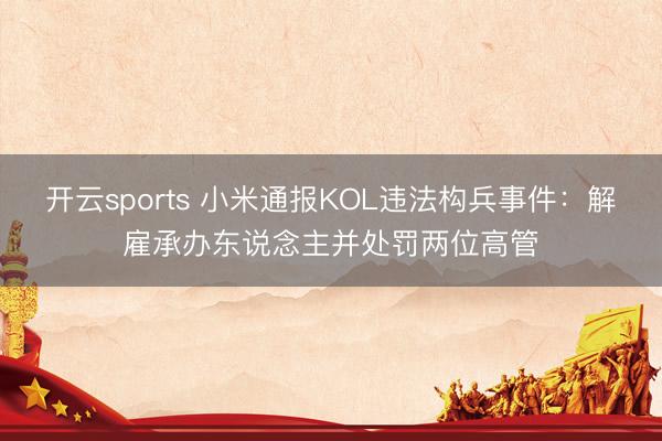 开云sports 小米通报KOL违法构兵事件：解雇承办东说念主并处罚两位高管