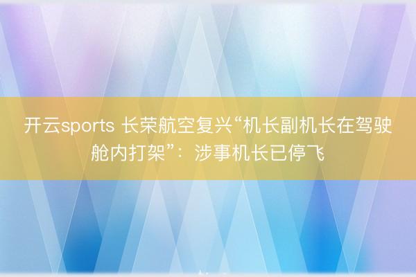 开云sports 长荣航空复兴“机长副机长在驾驶舱内打架”：涉事机长已停飞
