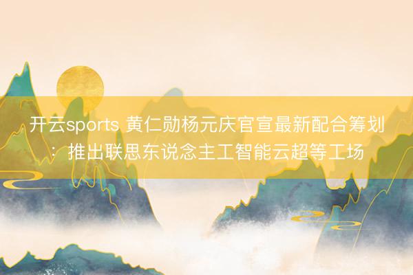 开云sports 黄仁勋杨元庆官宣最新配合筹划：推出联思东说念主工智能云超等工场