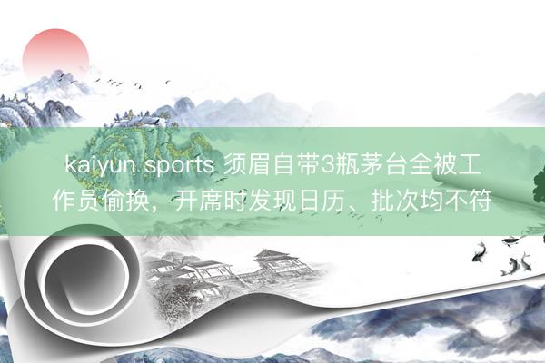 kaiyun sports 须眉自带3瓶茅台全被工作员偷换，开席时发现日历、批次均不符