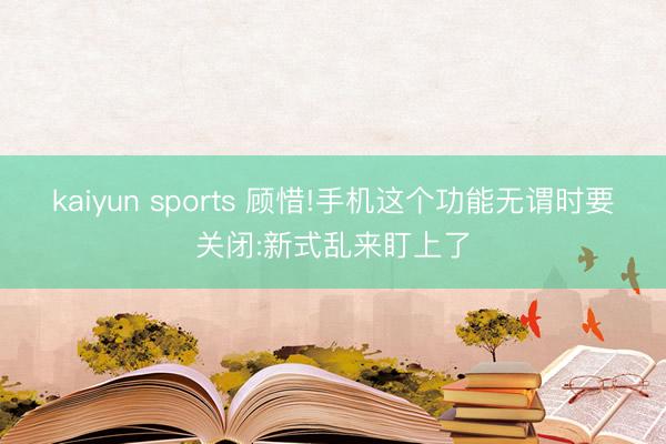 kaiyun sports 顾惜!手机这个功能无谓时要关闭:新式乱来盯上了