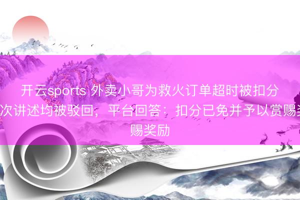 开云sports 外卖小哥为救火订单超时被扣分，4次讲述均被驳回，平台回答：扣分已免并予以赏赐奖励
