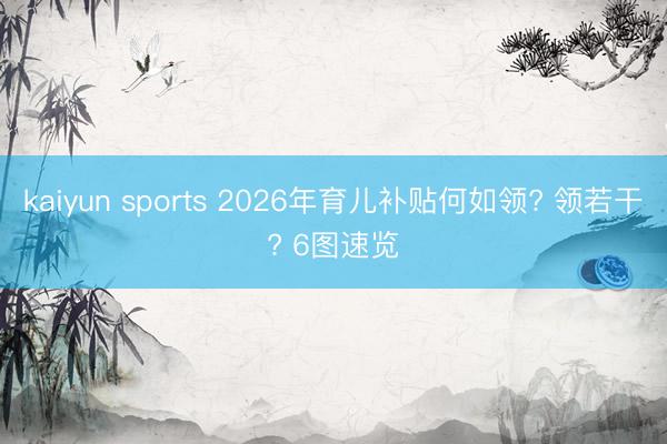 kaiyun sports 2026年育儿补贴何如领? 领若干? 6图速览