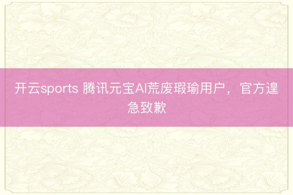 开云sports 腾讯元宝AI荒废瑕瑜用户，官方遑急致歉