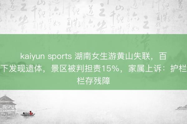 kaiyun sports 湖南女生游黄山失联，百米峭壁下发现遗体，景区被判担责15％，家属上诉：护栏存残障
