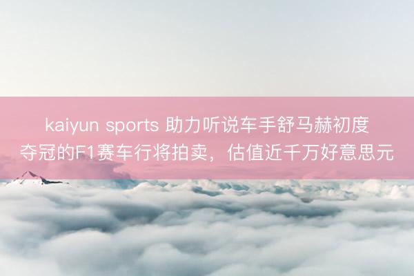 kaiyun sports 助力听说车手舒马赫初度夺冠的F1赛车行将拍卖,估值近千万好意思元
