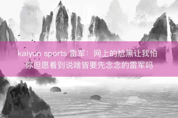 kaiyun sports 雷军：网上的尬黑让我怕 你但愿看到说啥皆要先念念的雷军吗