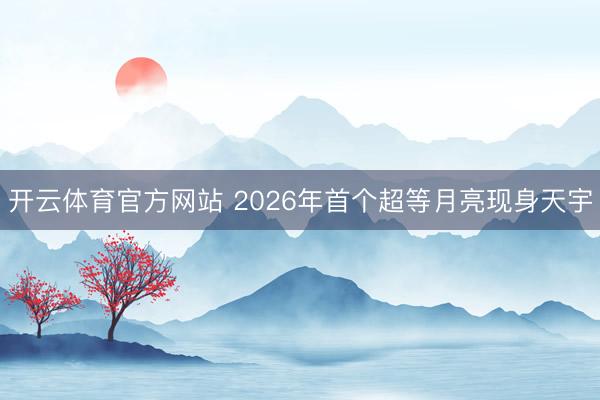 开云体育官方网站 2026年首个超等月亮现身天宇