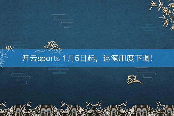开云sports 1月5日起，这笔用度下调!