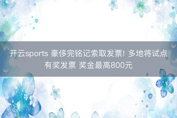 开云sports 豪侈完铭记索取发票! 多地将试点有奖发票 奖金最高800元