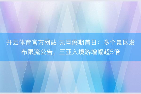 开云体育官方网站 元旦假期首日：多个景区发布限流公告，三亚入境游增幅超5倍