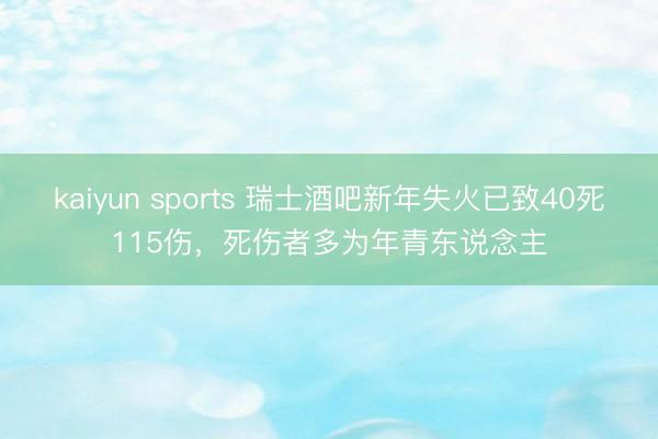 kaiyun sports 瑞士酒吧新年失火已致40死115伤，死伤者多为年青东说念主