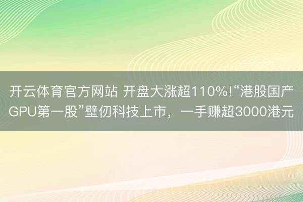 开云体育官方网站 开盘大涨超110%!“港股国产GPU第一股”壁仞科技上市,一手赚超3000港元