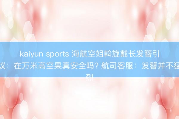 kaiyun sports 海航空姐斡旋戴长发簪引热议:在万米高空果真安全吗? 航司客服:发簪并不猛烈