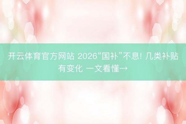 开云体育官方网站 2026“国补”不息! 几类补贴有变化 一文看懂→