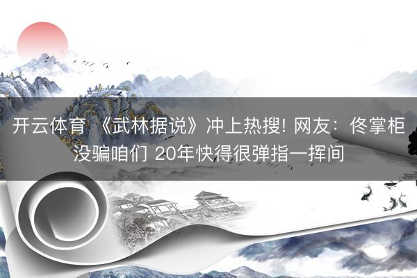 开云体育 《武林据说》冲上热搜! 网友：佟掌柜没骗咱们 20年快得很弹指一挥间
