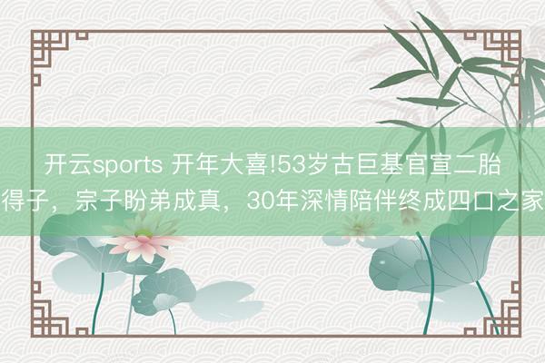 开云sports 开年大喜!53岁古巨基官宣二胎得子，宗子盼弟成真，30年深情陪伴终成四口之家