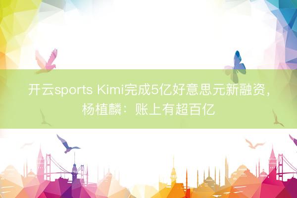 开云sports Kimi完成5亿好意思元新融资，杨植麟：账上有超百亿