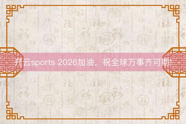 开云sports 2026加油，祝全球万事齐可期!