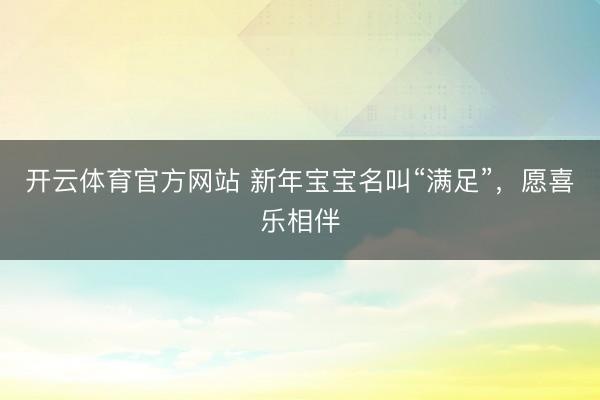 开云体育官方网站 新年宝宝名叫“满足”，愿喜乐相伴