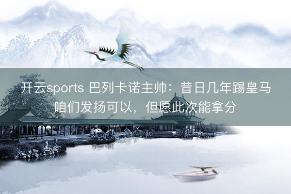 开云sports 巴列卡诺主帅:昔日几年踢皇马咱们发扬可以,但愿此次能拿分