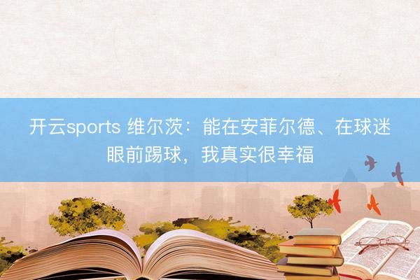 开云sports 维尔茨：能在安菲尔德、在球迷眼前踢球，我真实很幸福