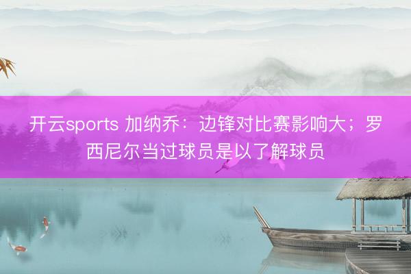 开云sports 加纳乔：边锋对比赛影响大；罗西尼尔当过球员是以了解球员