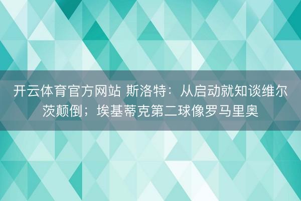 开云体育官方网站 斯洛特:从启动就知谈维尔茨颠倒;埃基蒂克第二球像罗马里奥