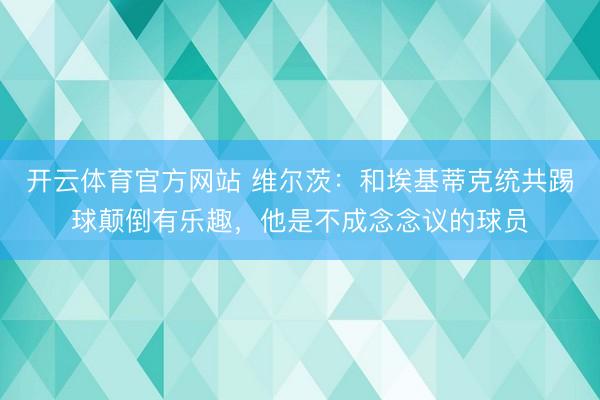 开云体育官方网站 维尔茨:和埃基蒂克统共踢球颠倒有乐趣,他是不成念念议的球员