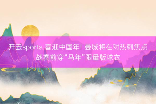 开云sports 喜迎中国年! 曼城将在对热刺焦点战赛前穿“马年”限量版球衣