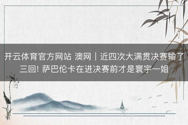 开云体育官方网站 澳网|近四次大满贯决赛输了三回! 萨巴伦卡在进决赛前才是寰宇一姐