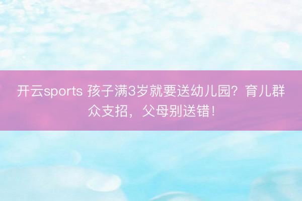 开云sports 孩子满3岁就要送幼儿园？育儿群众支招，父母别送错！