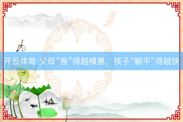 开云体育 父母“卷”得越横暴，孩子“躺平”得越快