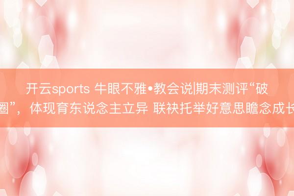 开云sports 牛眼不雅•教会说|期末测评“破圈”,体现育东说念主立异 联袂托举好意思瞻念成长